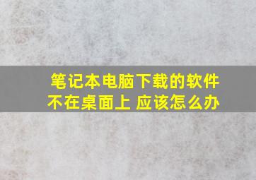 笔记本电脑下载的软件不在桌面上 应该怎么办